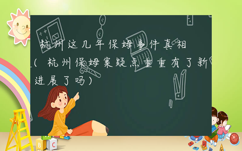 杭州这几年保姆事件真相 (杭州保姆案疑点重重有了新进展了吗)